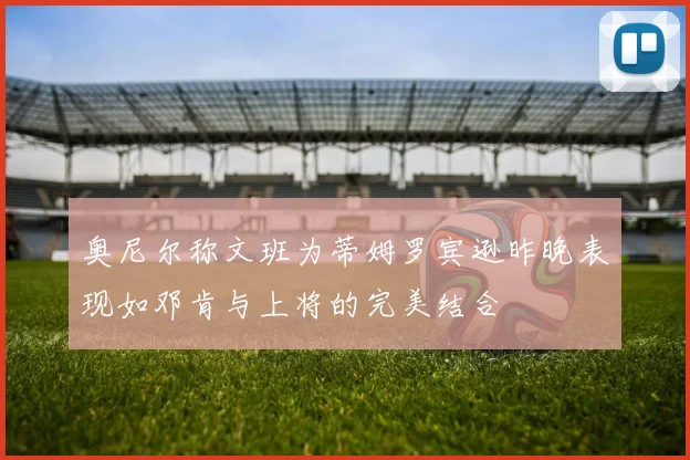 奥尼尔称文班为蒂姆罗宾逊昨晚表现如邓肯与上将的完美结合