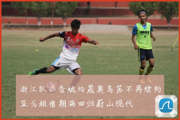 浙江队公告姚均晟奥乌苏不再续约亚戈租借期满回归蔚山现代