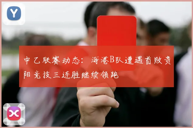 中乙联赛动态：海港B队遭遇首败贵阳竞技三连胜继续领跑