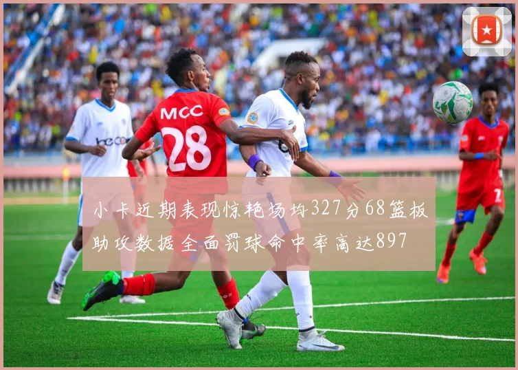 小卡近期表现惊艳场均327分68篮板助攻数据全面罚球命中率高达897