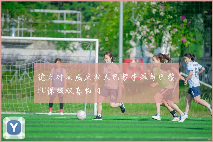 德比对决成庆典大巴黎夺冠与巴黎FC保级双喜临门