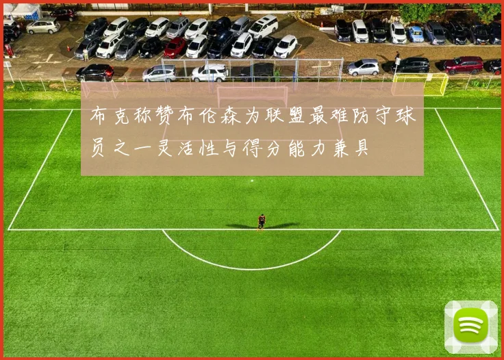 布克称赞布伦森为联盟最难防守球员之一灵活性与得分能力兼具