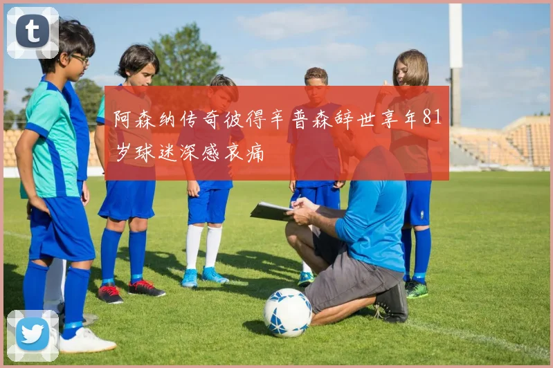阿森纳传奇彼得辛普森辞世享年81岁球迷深感哀痛