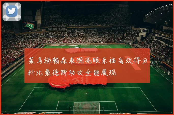 菜鸟杨瀚森表现亮眼乐福高效得分科比桑德斯助攻全能展现
