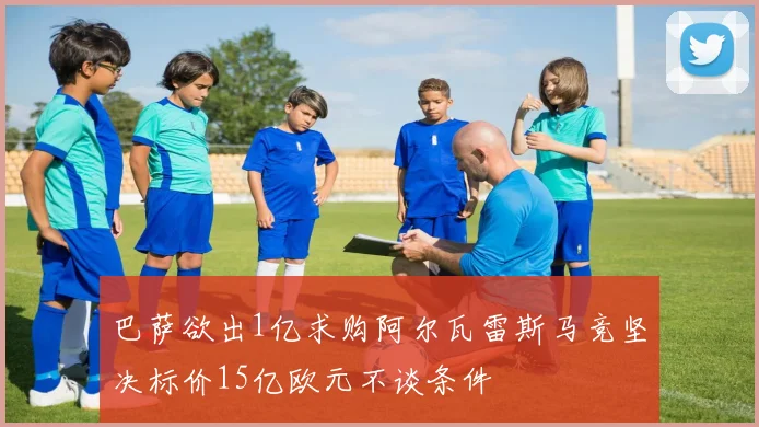 巴萨欲出1亿求购阿尔瓦雷斯马竞坚决标价15亿欧元不谈条件