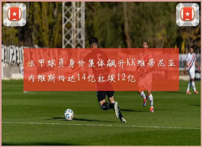 法甲球员身价集体飙升KK维蒂尼亚内维斯均达14亿杜埃12亿