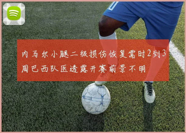 内马尔小腿二级损伤恢复需时2到3周巴西队医透露开赛前景不明