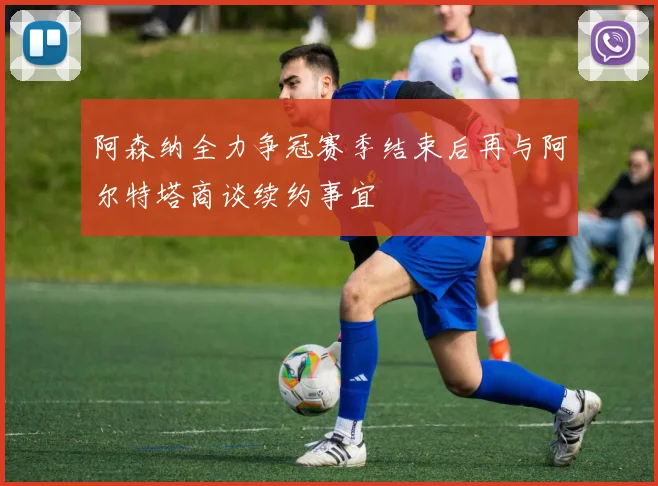 阿森纳全力争冠赛季结束后再与阿尔特塔商谈续约事宜