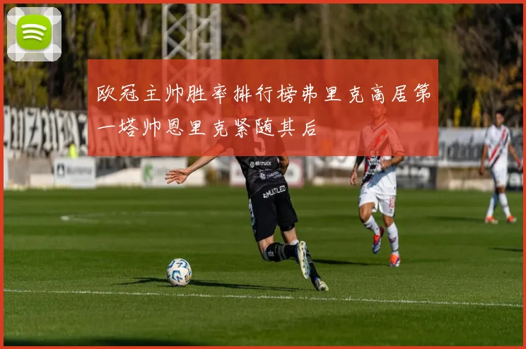 欧冠主帅胜率排行榜弗里克高居第一塔帅恩里克紧随其后