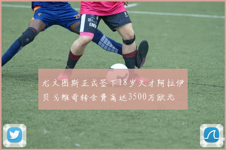 尤文图斯正式签下18岁天才阿拉伊贝戈维奇转会费高达3500万欧元