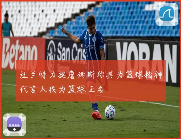杜兰特力挺詹姆斯称其为篮球精神代言人我为篮球正名