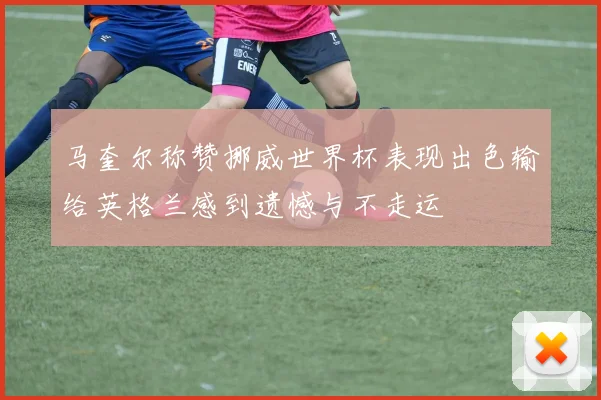 马奎尔称赞挪威世界杯表现出色输给英格兰感到遗憾与不走运